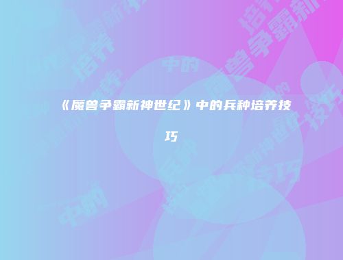 《魔兽争霸新神世纪》中的兵种培养技巧