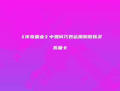 《传奇霸业》中如何巧妙运用阴阳妖灵折磨卡
