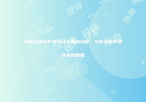 热血江湖守护灵守社交互动攻略：与队友协作提升游戏体验