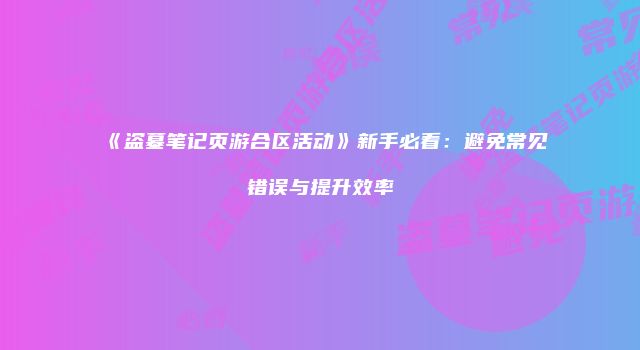 《盗墓笔记页游合区活动》新手必看：避免常见错误与提升效率