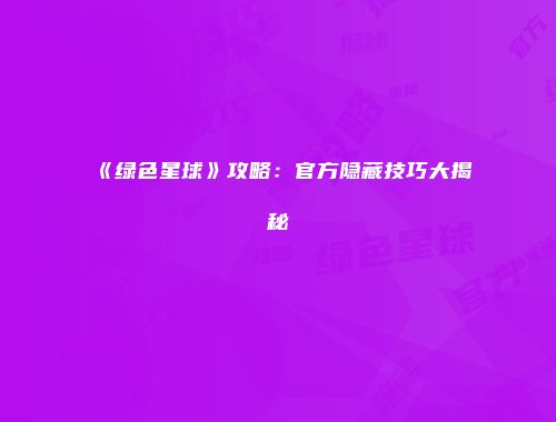《绿色星球》攻略：官方隐藏技巧大揭秘