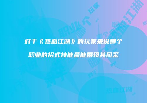 对于《热血江湖》的玩家来说哪个职业的招式技能最能展现其风采