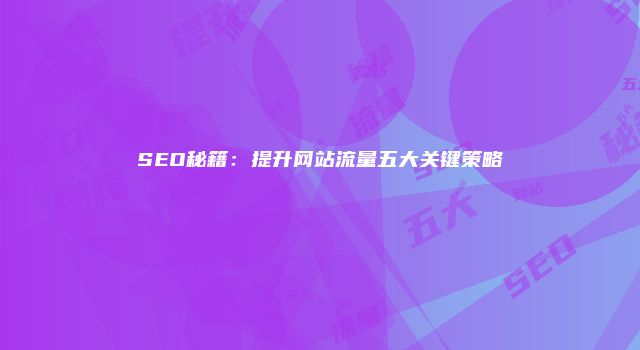 SEO秘籍：提升网站流量五大关键策略