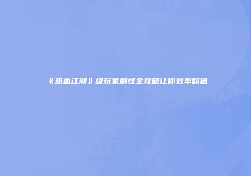 《热血江湖》级玩家刷怪全攻略让你效率翻倍
