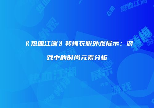 《热血江湖》转梅衣服外观展示：游戏中的时尚元素分析