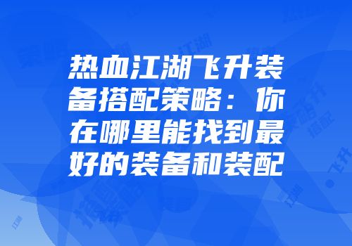 热血江湖飞升装备搭配策略：你在哪里能找到最好的装备和装配