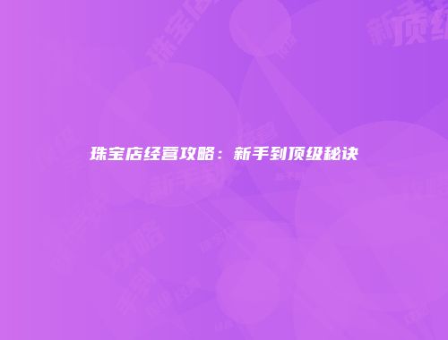 珠宝店经营攻略：新手到顶级秘诀