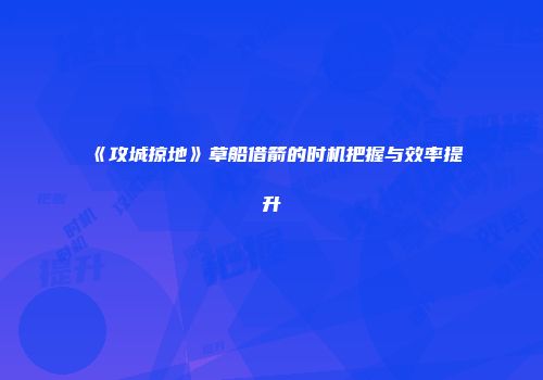 《攻城掠地》草船借箭的时机把握与效率提升