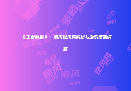 《王者荣耀》：顺风逆风局解析与游戏策略调整