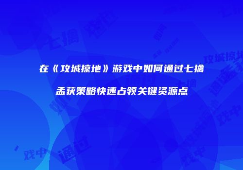 在《攻城掠地》游戏中如何通过七擒孟获策略快速占领关键资源点