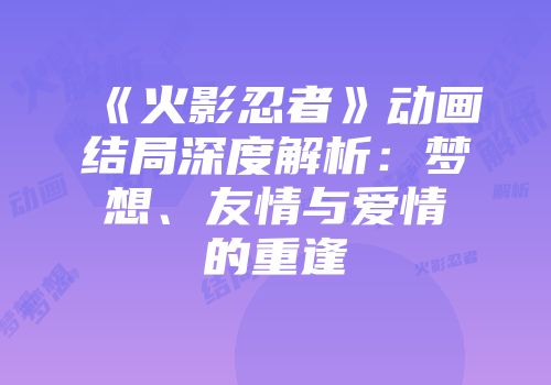 《火影忍者》动画结局深度解析：梦想、友情与爱情的重逢