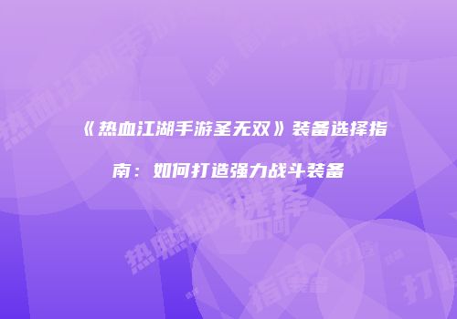 《热血江湖手游圣无双》装备选择指南：如何打造强力战斗装备