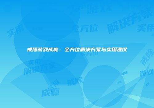 戒除游戏成瘾：全方位解决方案与实用建议