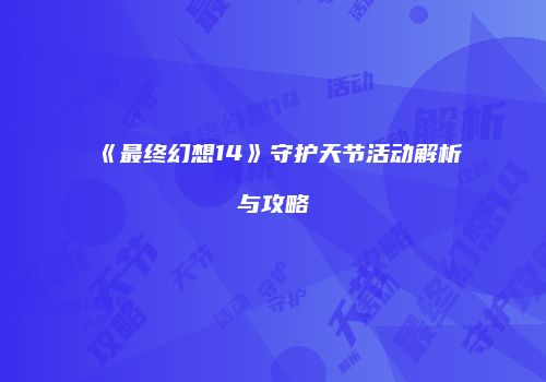 《最终幻想14》守护天节活动解析与攻略