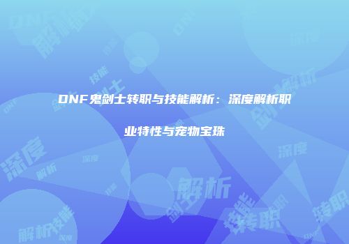 DNF鬼剑士转职与技能解析：深度解析职业特性与宠物宝珠