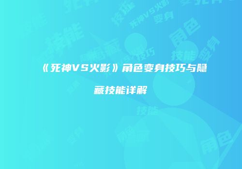 《死神VS火影》角色变身技巧与隐藏技能详解
