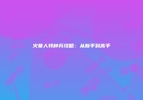 火柴人特种兵攻略：从新手到高手