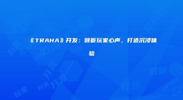 《TRAHA》开发：倾听玩家心声，打造沉浸体验