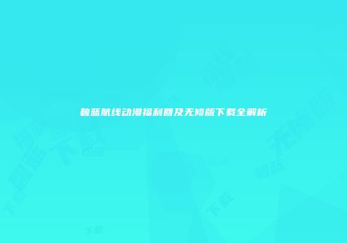 碧蓝航线动漫福利回及无修版下载全解析