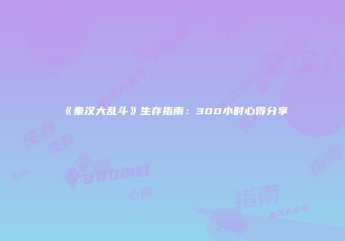 《秦汉大乱斗》生存指南：300小时心得分享