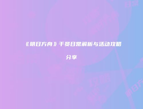 《明日方舟》干员日常解析与活动攻略分享