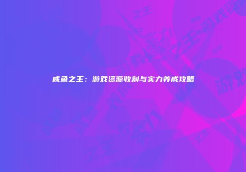 咸鱼之王：游戏资源收割与实力养成攻略