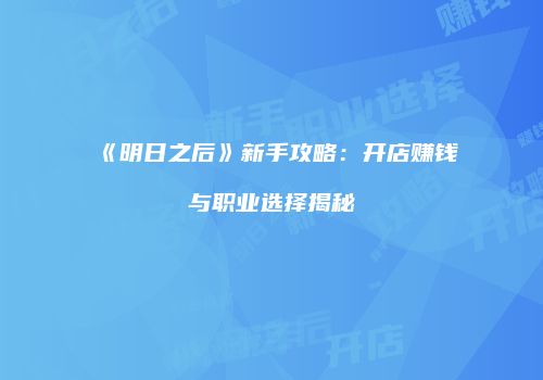 《明日之后》新手攻略：开店赚钱与职业选择揭秘