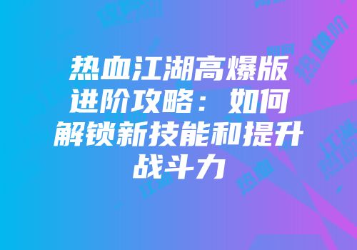 热血江湖高爆版进阶攻略：如何解锁新技能和提升战斗力