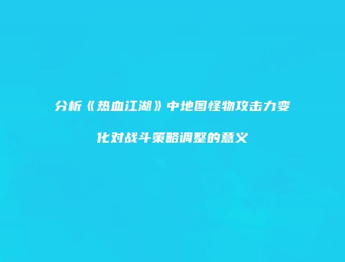 分析《热血江湖》中地图怪物攻击力变化对战斗策略调整的意义
