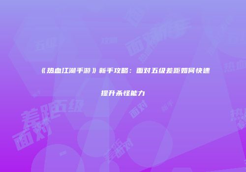 《热血江湖手游》新手攻略：面对五级差距如何快速提升杀怪能力