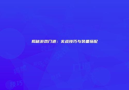 揭秘游戏门道：实战技巧与装备搭配
