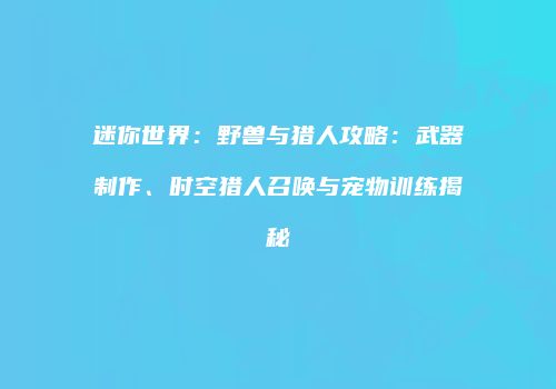 迷你世界：野兽与猎人攻略：武器制作、时空猎人召唤与宠物训练揭秘