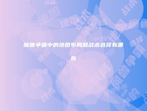 魔兽争霸中的地图布局和战术选择有哪些