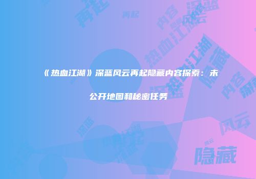 《热血江湖》深蓝风云再起隐藏内容探索：未公开地图和秘密任务