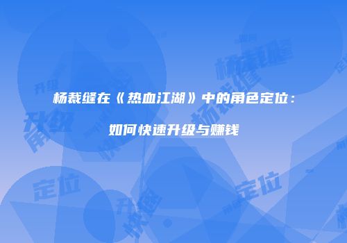 杨裁缝在《热血江湖》中的角色定位：如何快速升级与赚钱