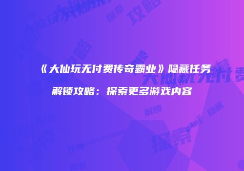 《大仙玩无付费传奇霸业》隐藏任务解锁攻略：探索更多游戏内容