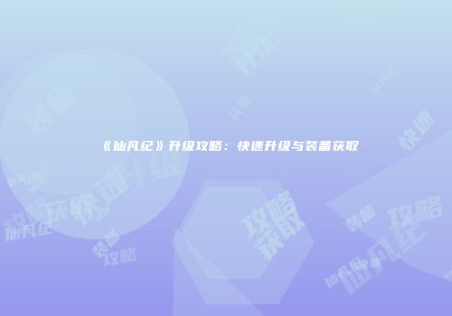 《仙凡纪》升级攻略：快速升级与装备获取