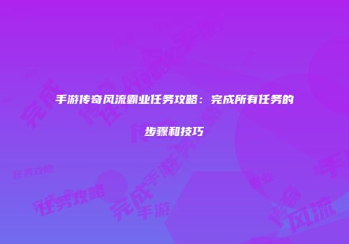 手游传奇风流霸业任务攻略：完成所有任务的步骤和技巧