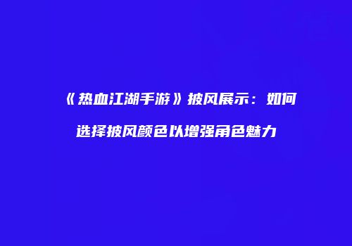 《热血江湖手游》披风展示：如何选择披风颜色以增强角色魅力