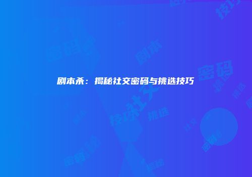 剧本杀：揭秘社交密码与挑选技巧