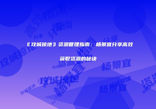 《攻城掠地》资源管理指南：杨景宜分享高效获取资源的秘诀