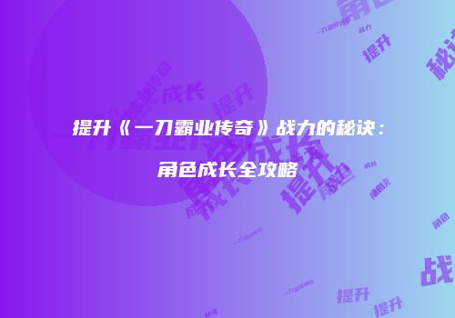 提升《一刀霸业传奇》战力的秘诀：角色成长全攻略