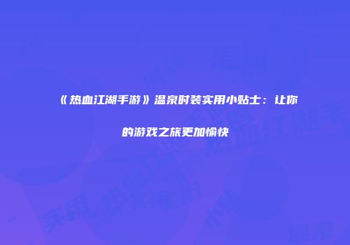 《热血江湖手游》温泉时装实用小贴士：让你的游戏之旅更加愉快