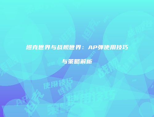 坦克世界与战舰世界：AP弹使用技巧与策略解析