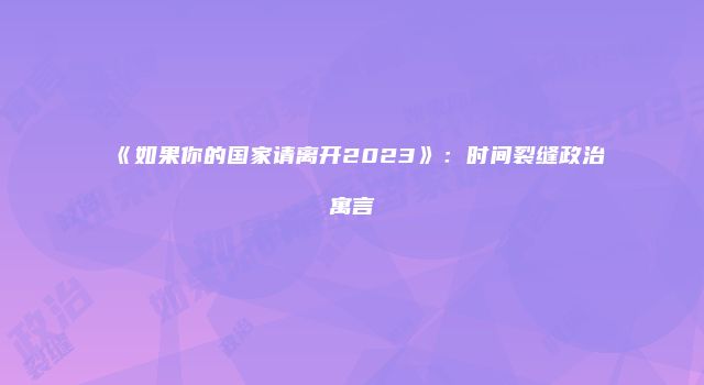 《如果你的国家请离开2023》：时间裂缝政治寓言