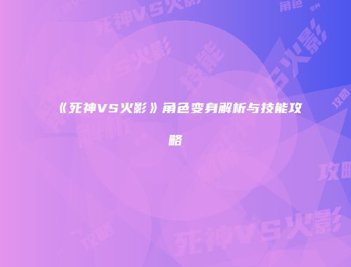 《死神VS火影》角色变身解析与技能攻略