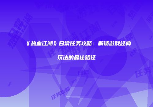 《热血江湖》日常任务攻略：解锁游戏经典玩法的最佳路径