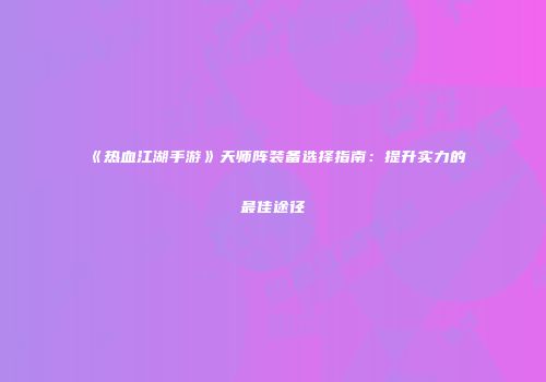 《热血江湖手游》天师阵装备选择指南：提升实力的最佳途径