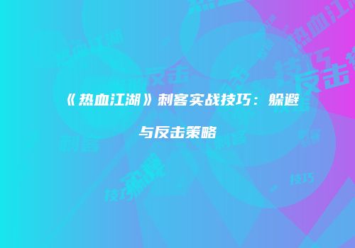《热血江湖》刺客实战技巧：躲避与反击策略