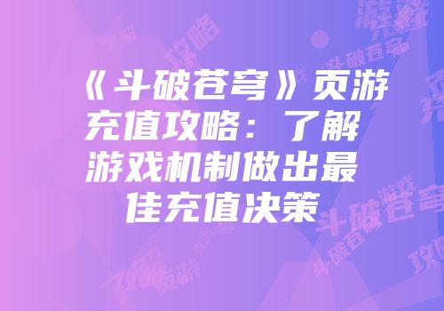 《斗破苍穹》页游充值攻略：了解游戏机制做出最佳充值决策
